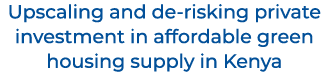 Upscaling and de risking private investment in affordable green housing supply in Kenya