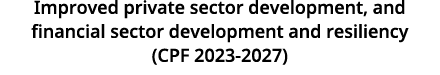 Improved private sector development, and financial sector development and resiliency (CPF 2023 2027) 