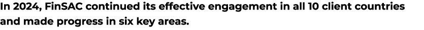In 2024, FinSAC continued its effective engagement in all 10 client countries and made progress in six key areas.