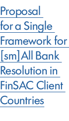 Proposal for a Single Framework for [sm]All Bank Resolution in FinSAC Client Countries